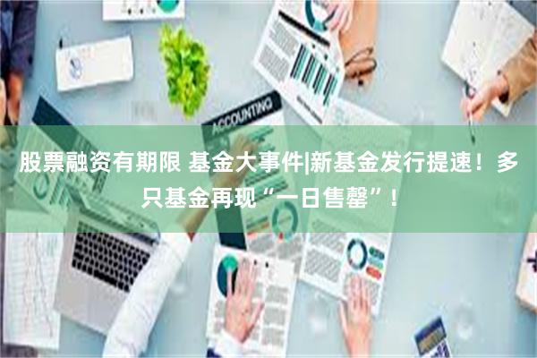 股票融资有期限 基金大事件|新基金发行提速！多只基金再现“一日售罄”！