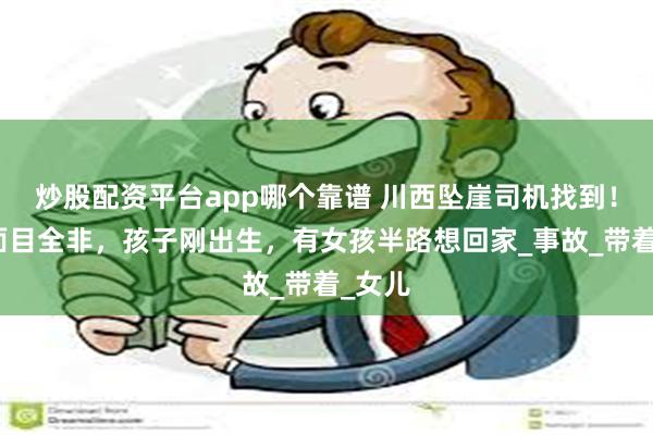 炒股配资平台app哪个靠谱 川西坠崖司机找到！曝已面目全非，孩子刚出生，有女孩半路想回家_事故_带着_女儿