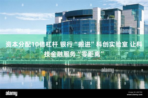 资本分配10倍杠杆 银行“搬进”科创实验室 让科技金融服务“零距离”