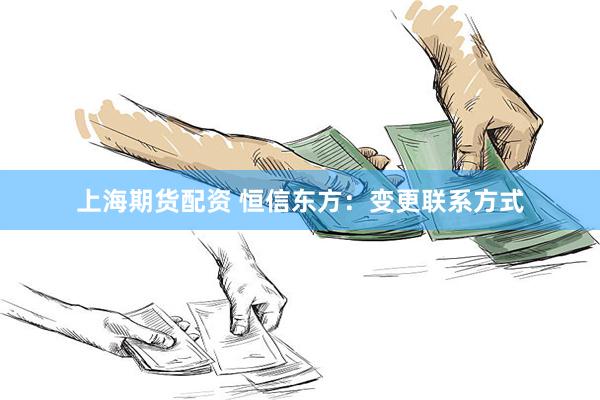上海期货配资 恒信东方：变更联系方式