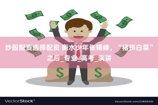 炒股配资选择配资 衡水少年张锡峰，“猪拱白菜”之后_专业_高考_演讲