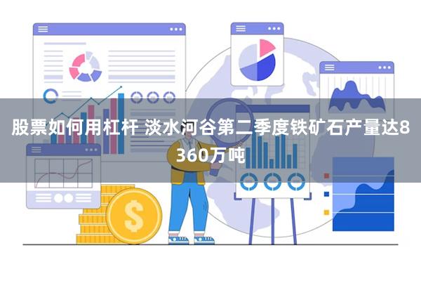 股票如何用杠杆 淡水河谷第二季度铁矿石产量达8360万吨