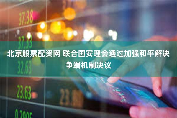 北京股票配资网 联合国安理会通过加强和平解决争端机制决议