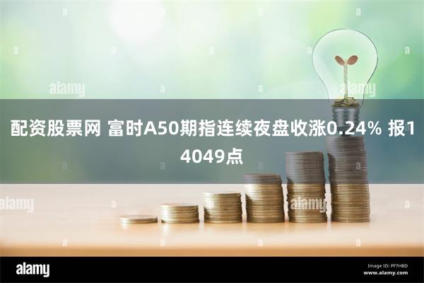 配资股票网 富时A50期指连续夜盘收涨0.24% 报14049点