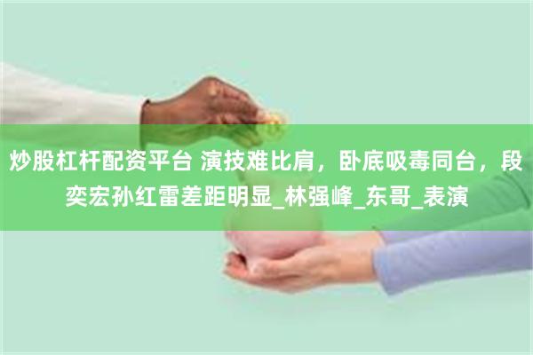炒股杠杆配资平台 演技难比肩，卧底吸毒同台，段奕宏孙红雷差距明显_林强峰_东哥_表演