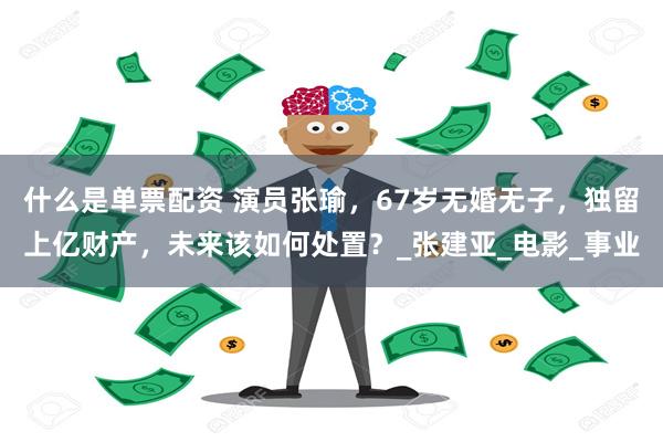 什么是单票配资 演员张瑜，67岁无婚无子，独留上亿财产，未来该如何处置？_张建亚_电影_事业