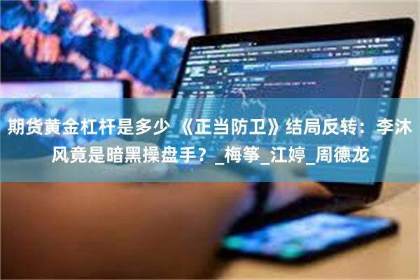 期货黄金杠杆是多少 《正当防卫》结局反转：李沐风竟是暗黑操盘手？_梅筝_江婷_周德龙
