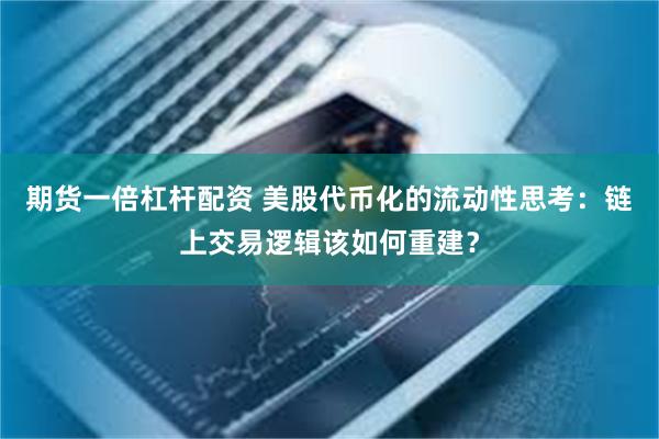 期货一倍杠杆配资 美股代币化的流动性思考：链上交易逻辑该如何重建？