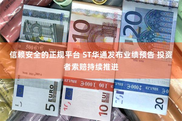 信赖安全的正规平台 ST华通发布业绩预告 投资者索赔持续推进
