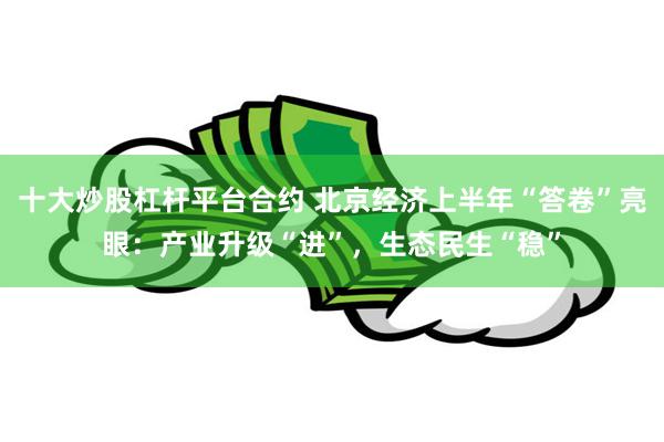 十大炒股杠杆平台合约 北京经济上半年“答卷”亮眼：产业升级“进”，生态民生“稳”