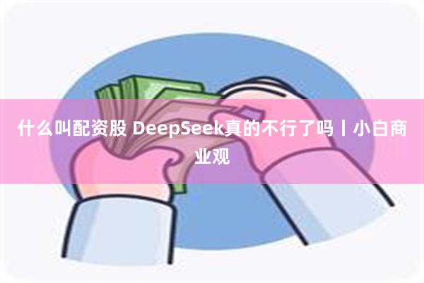 什么叫配资股 DeepSeek真的不行了吗丨小白商业观