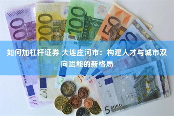 如何加杠杆证券 大连庄河市：构建人才与城市双向赋能的新格局