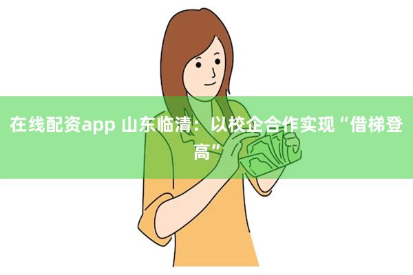 在线配资app 山东临清：以校企合作实现“借梯登高”