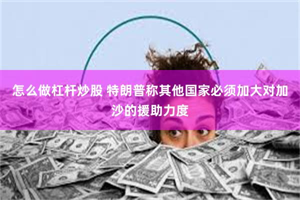 怎么做杠杆炒股 特朗普称其他国家必须加大对加沙的援助力度