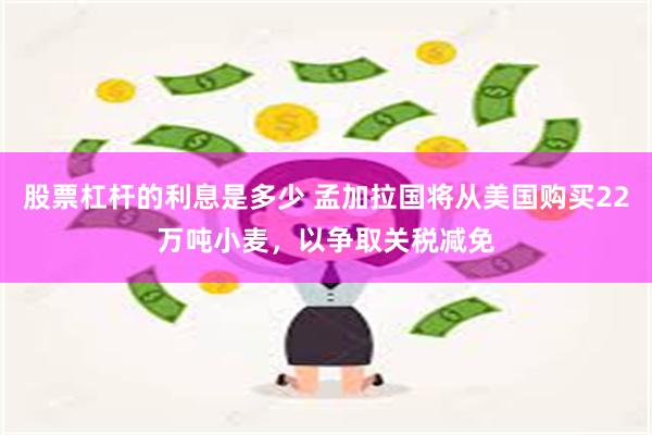股票杠杆的利息是多少 孟加拉国将从美国购买22万吨小麦，以争取关税减免