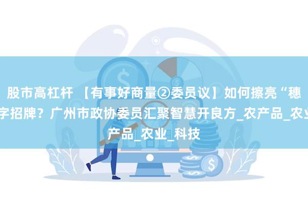 股市高杠杆 【有事好商量②委员议】如何擦亮“穗农”金字招牌？广州市政协委员汇聚智慧开良方_农产品_农业_科技