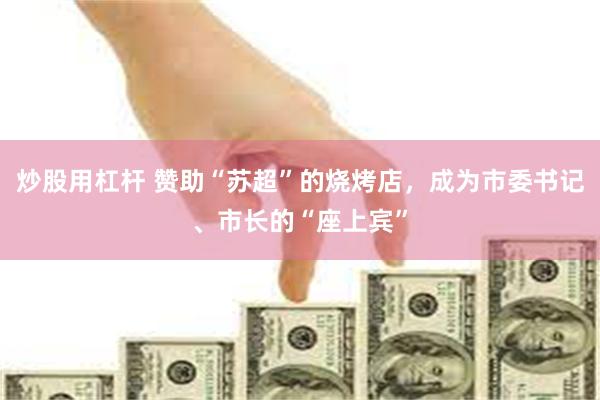 炒股用杠杆 赞助“苏超”的烧烤店，成为市委书记、市长的“座上宾”