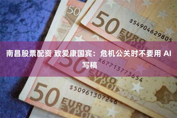 南昌股票配资 致爱康国宾：危机公关时不要用 AI 写稿
