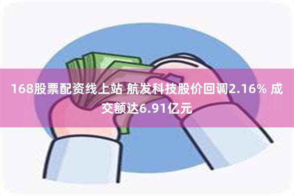 168股票配资线上站 航发科技股价回调2.16% 成交额达6.91亿元