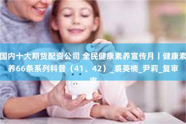 国内十大期货配资公司 全民健康素养宣传月丨健康素养66条系列科普（41、42）_裘英楠_尹莉_复审