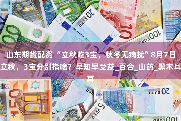 山东期货配资 “立秋吃3宝，秋冬无病扰”8月7日立秋，3宝分别指啥？早知早受益_百合_山药_黑木耳