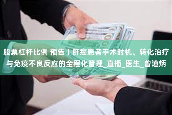 股票杠杆比例 预告丨肝癌患者手术时机、转化治疗与免疫不良反应的全程化管理_直播_医生_曾道炳