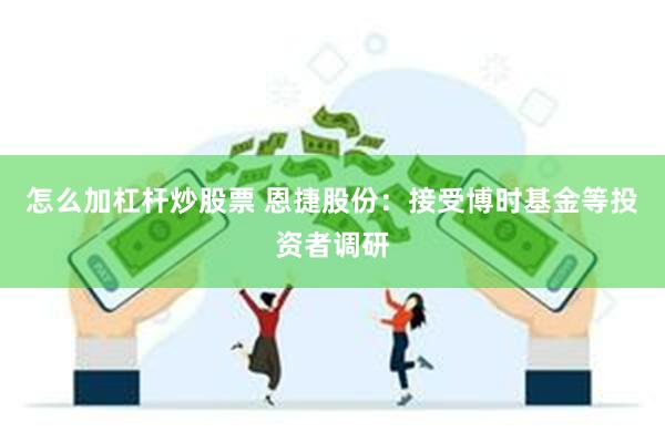 怎么加杠杆炒股票 恩捷股份：接受博时基金等投资者调研