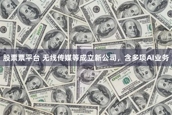 股票票平台 无线传媒等成立新公司，含多项AI业务