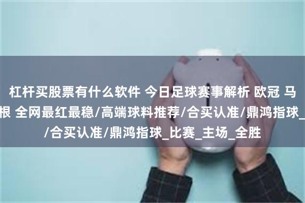 杠杆买股票有什么软件 今日足球赛事解析 欧冠 马尔默 VS 哥本哈根 全网最红最稳/高端球料推荐/合买认准/鼎鸿指球_比赛_主场_全胜