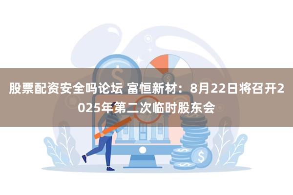 股票配资安全吗论坛 富恒新材：8月22日将召开2025年第二次临时股东会