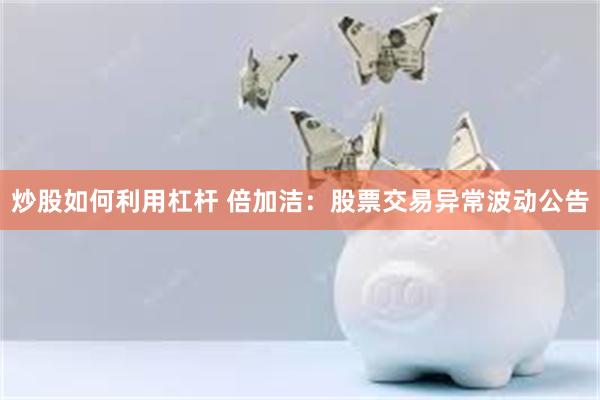 炒股如何利用杠杆 倍加洁：股票交易异常波动公告