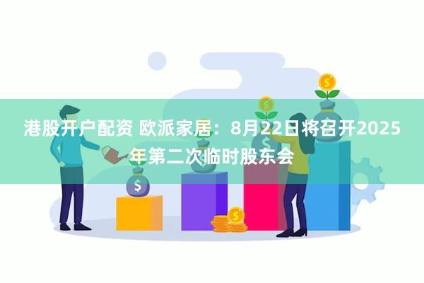 港股开户配资 欧派家居：8月22日将召开2025年第二次临时股东会