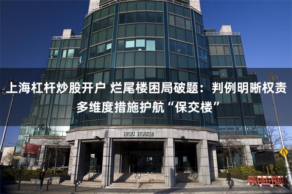 上海杠杆炒股开户 烂尾楼困局破题：判例明晰权责 多维度措施护航“保交楼”