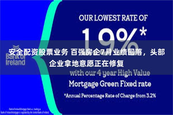 安全配资股票业务 百强房企7月业绩回落，头部企业拿地意愿正在修复