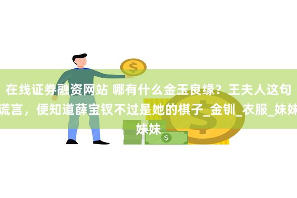 在线证劵融资网站 哪有什么金玉良缘？王夫人这句谎言，便知道薛宝钗不过是她的棋子_金钏_衣服_妹妹