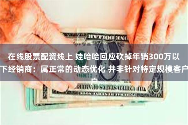 在线股票配资线上 娃哈哈回应砍掉年销300万以下经销商：属正常的动态优化 并非针对特定规模客户