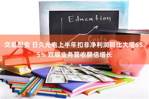 交易配资 日久光电上半年扣非净利润同比大增65.5% 双膜业务营收翻倍增长