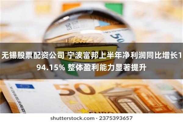 无锡股票配资公司 宁波富邦上半年净利润同比增长194.15% 整体盈利能力显著提升