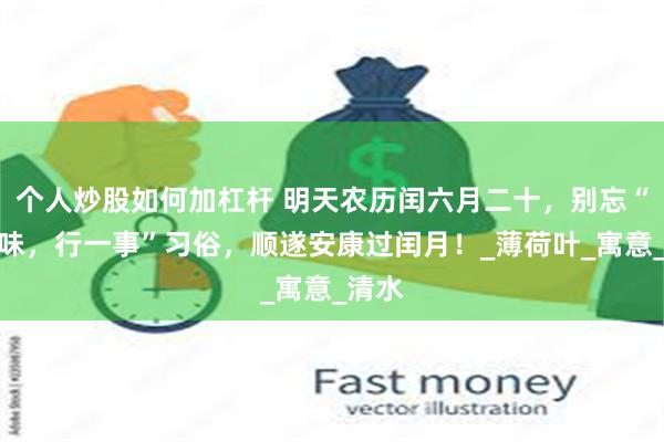 个人炒股如何加杠杆 明天农历闰六月二十，别忘“食二味，行一事”习俗，顺遂安康过闰月！_薄荷叶_寓意_清水