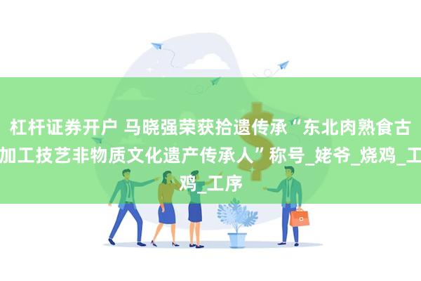 杠杆证券开户 马晓强荣获拾遗传承“东北肉熟食古法加工技艺非物质文化遗产传承人”称号_姥爷_烧鸡_工序