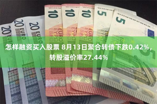 怎样融资买入股票 8月13日聚合转债下跌0.42%，转股溢价率27.44%