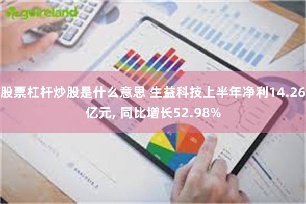 股票杠杆炒股是什么意思 生益科技上半年净利14.26亿元, 同比增长52.98%