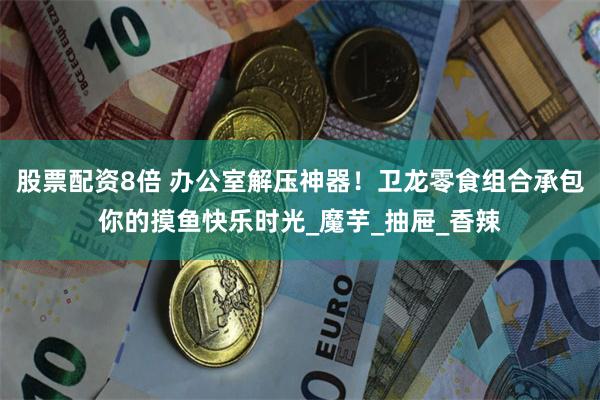 股票配资8倍 办公室解压神器！卫龙零食组合承包你的摸鱼快乐时光_魔芋_抽屉_香辣