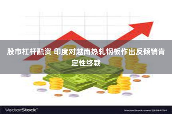 股市杠杆融资 印度对越南热轧钢板作出反倾销肯定性终裁