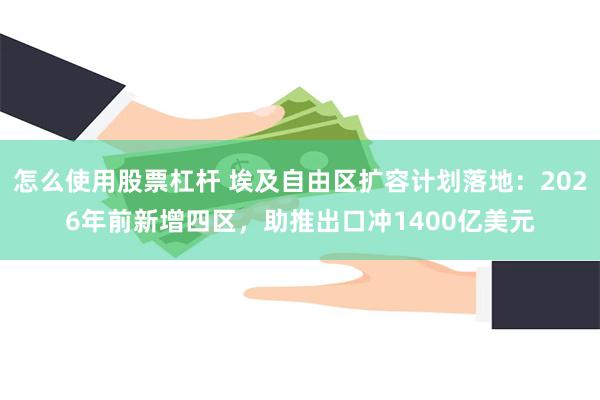怎么使用股票杠杆 埃及自由区扩容计划落地：2026年前新增四区，助推出口冲1400亿美元