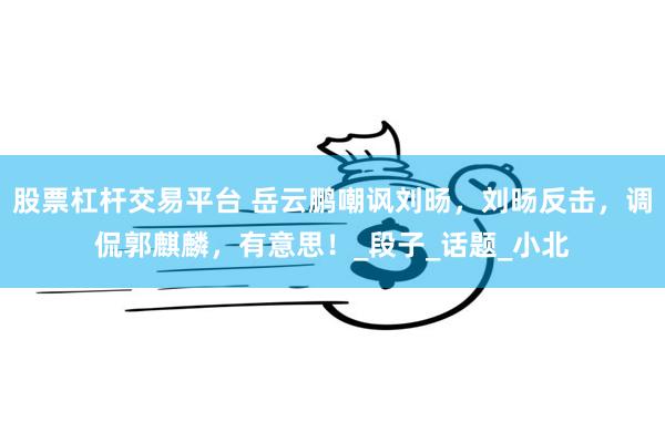 股票杠杆交易平台 岳云鹏嘲讽刘旸，刘旸反击，调侃郭麒麟，有意思！_段子_话题_小北
