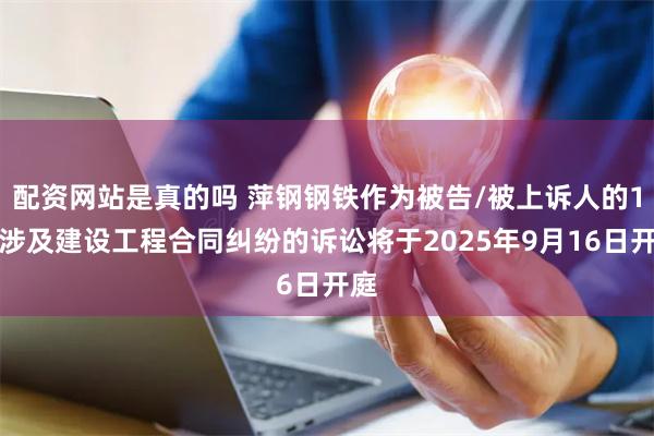 配资网站是真的吗 萍钢钢铁作为被告/被上诉人的1起涉及建设工程合同纠纷的诉讼将于2025年9月16日开庭
