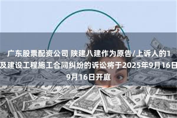 广东股票配资公司 陕建八建作为原告/上诉人的1起涉及建设工程施工合同纠纷的诉讼将于2025年9月16日开庭