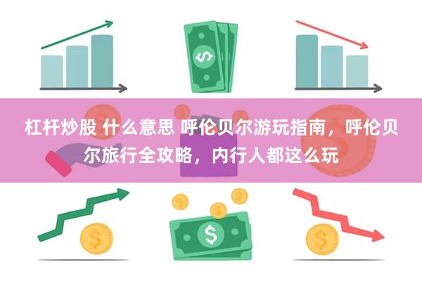 杠杆炒股 什么意思 呼伦贝尔游玩指南，呼伦贝尔旅行全攻略，内行人都这么玩