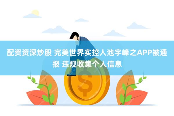 配资资深炒股 完美世界实控人池宇峰之APP被通报 违规收集个人信息
